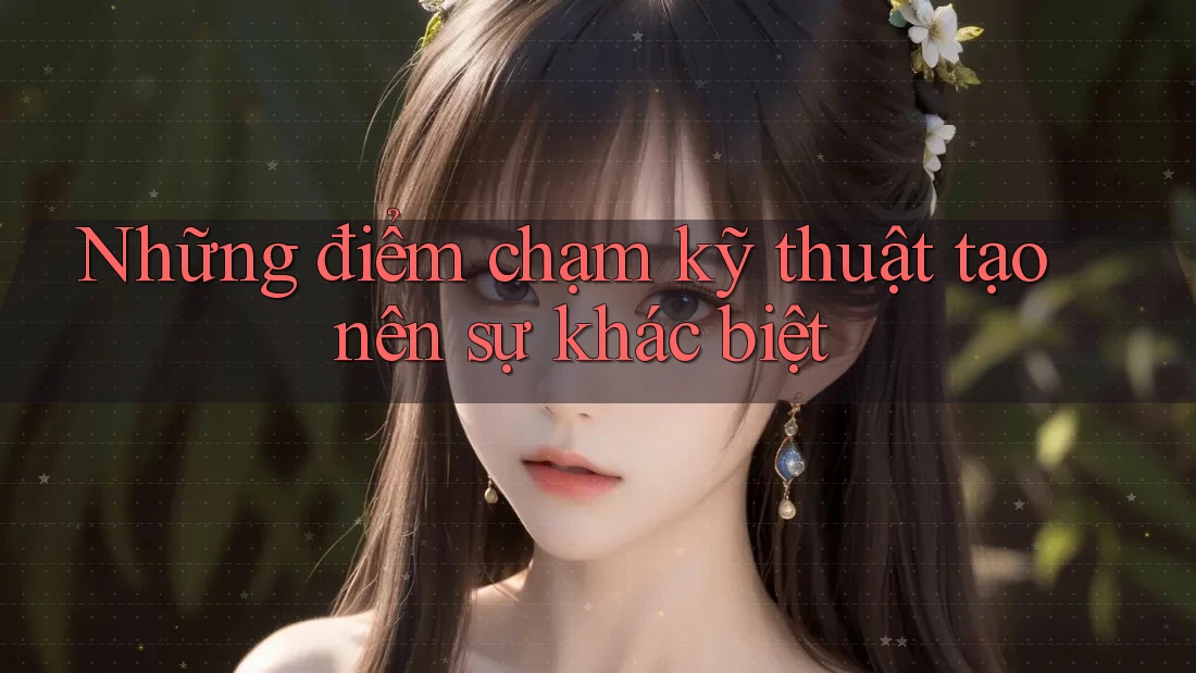 Những điểm chạm kỹ thuật tạo nên sự khác biệt