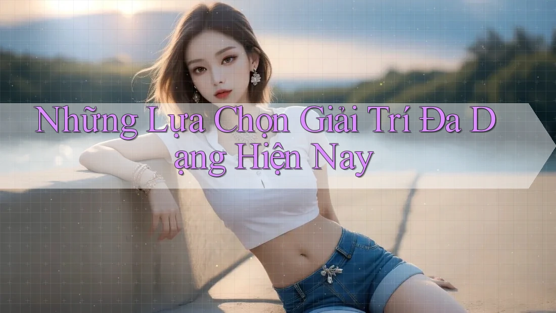 Những Lựa Chọn Giải Trí Đa Dạng Hiện Nay Những Lựa Chọn Giải Trí Đa Dạng Hiện Nay