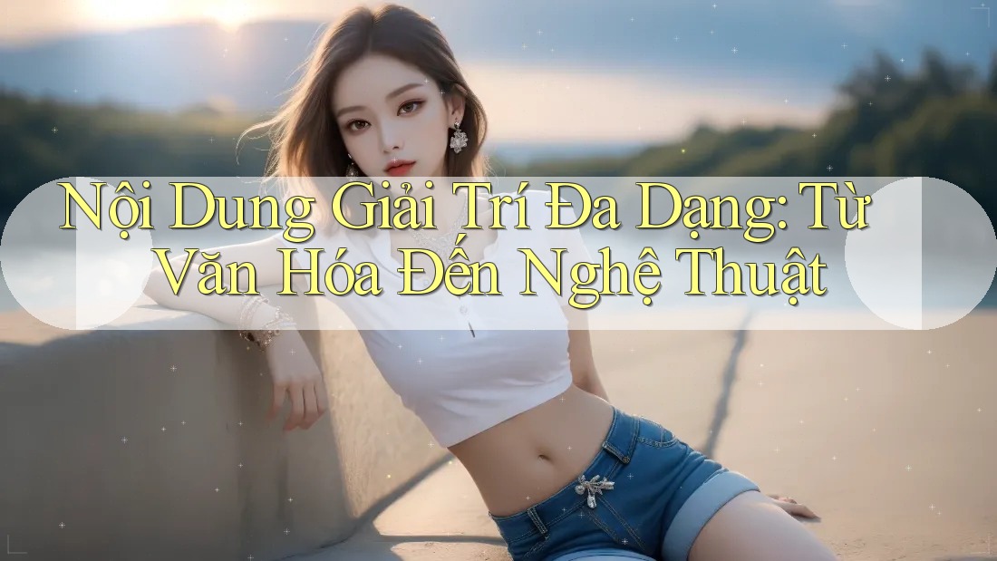 Nội Dung Giải Trí Đa Dạng: Từ Văn Hóa Đến Nghệ Thuật Nội Dung Giải Trí Đa Dạng: Từ Văn Hóa Đến Nghệ Thuật