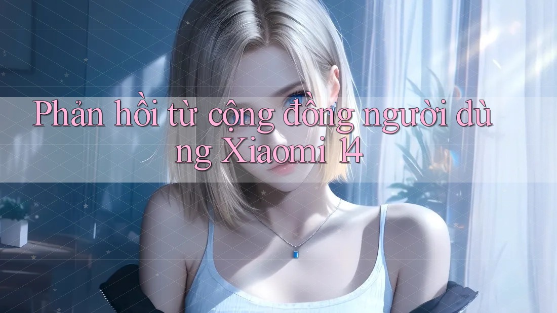 Phản hồi từ cộng đồng người dùng Xiaomi 14 Phản hồi từ cộng đồng người dùng Xiaomi 14