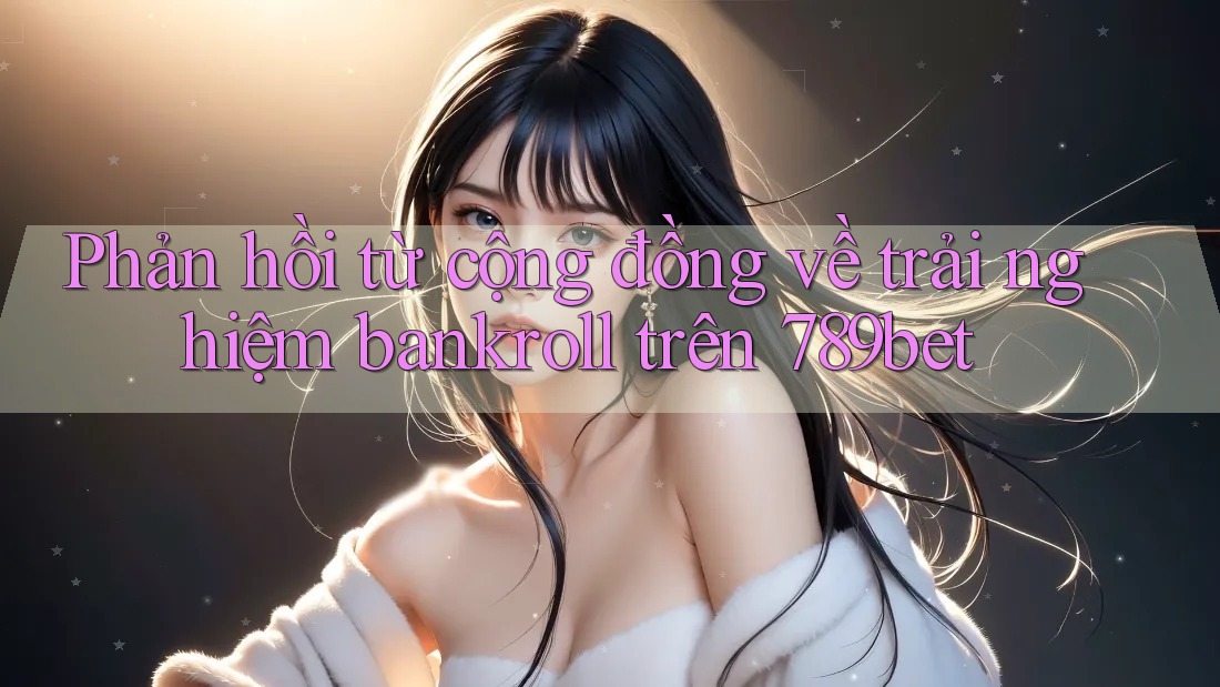 Phản hồi từ cộng đồng về trải nghiệm bankroll trên 789bet Phản hồi từ cộng đồng về trải nghiệm bankroll trên 789bet