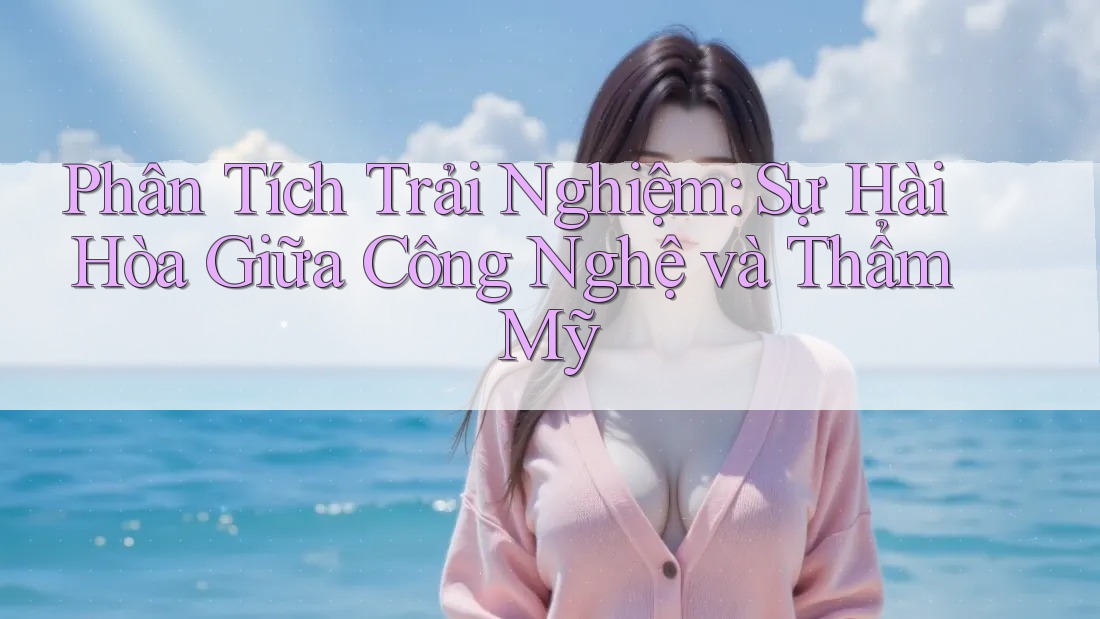 Phân Tích Trải Nghiệm: Sự Hài Hòa Giữa Công Nghệ và Thẩm Mỹ Phân Tích Trải Nghiệm: Sự Hài Hòa Giữa Công Nghệ và Thẩm Mỹ