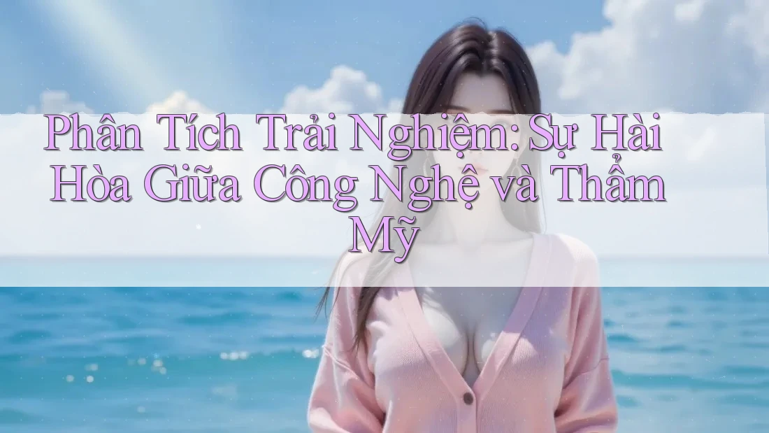 Phân Tích Trải Nghiệm: Sự Hài Hòa Giữa Công Nghệ và Thẩm Mỹ Phân Tích Trải Nghiệm: Sự Hài Hòa Giữa Công Nghệ và Thẩm Mỹ