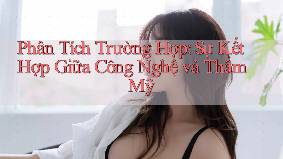 Phân Tích Trường Hợp: Sự Kết Hợp Giữa Công Nghệ và Thẩm Mỹ Phân Tích Trường Hợp: Sự Kết Hợp Giữa Công Nghệ và Thẩm Mỹ
