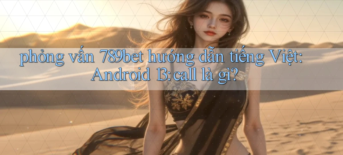 phỏng vấn 789bet hướng dẫn tiếng Việt Android 13 call là gì