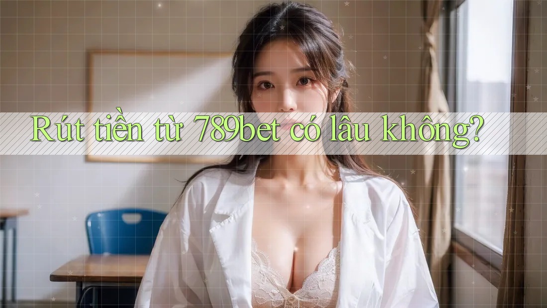 Rút tiền từ 789bet có lâu không? Rút tiền từ 789bet có lâu không?