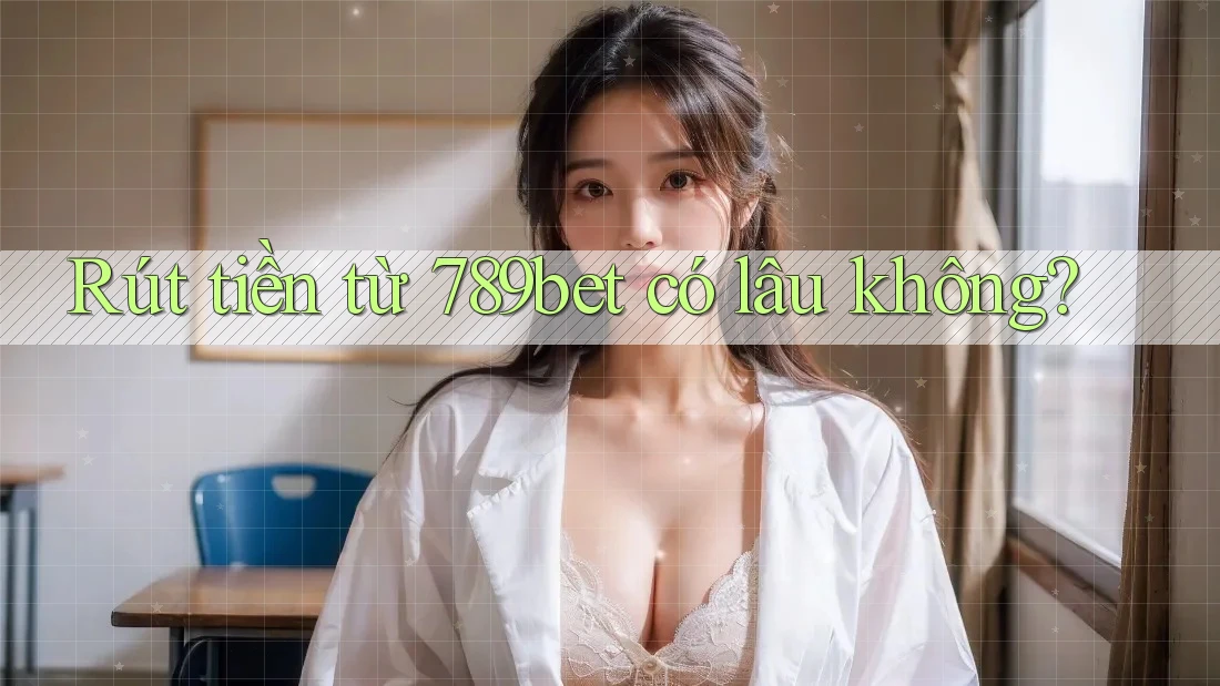 Rút tiền từ 789bet có lâu không? Rút tiền từ 789bet có lâu không?