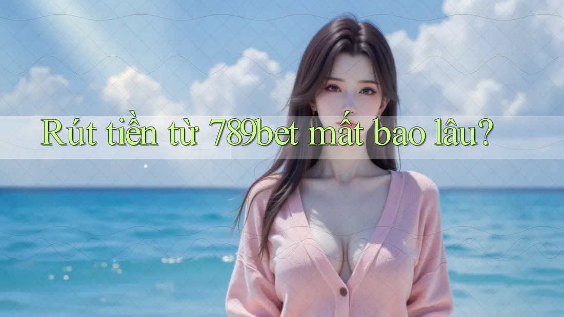Rút tiền từ 789bet mất bao lâu? Rút tiền từ 789bet mất bao lâu?