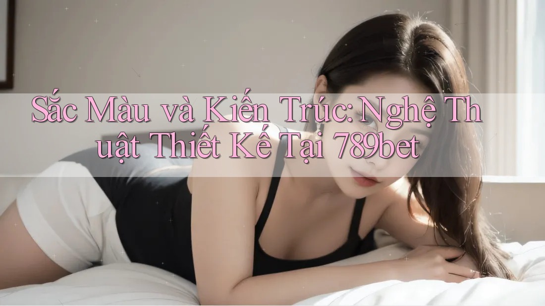 Sắc Màu và Kiến Trúc: Nghệ Thuật Thiết Kế Tại 789bet Sắc Màu và Kiến Trúc: Nghệ Thuật Thiết Kế Tại 789bet