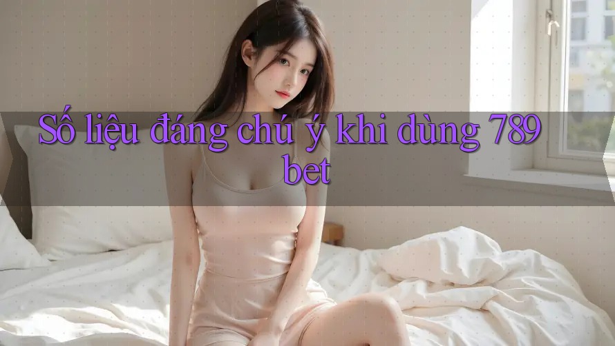 Số liệu đáng chú ý khi dùng 789bet Số liệu đáng chú ý khi dùng 789bet