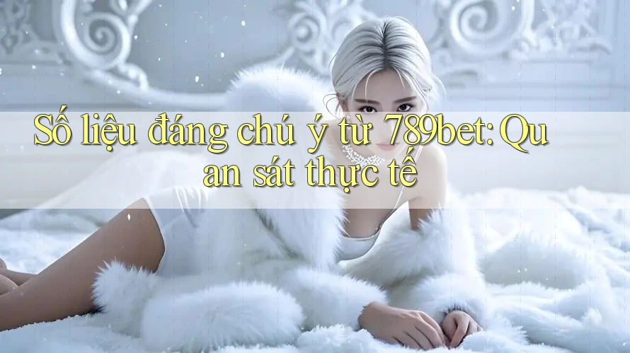 Số liệu đáng chú ý từ 789bet: Quan sát thực tế Số liệu đáng chú ý từ 789bet: Quan sát thực tế