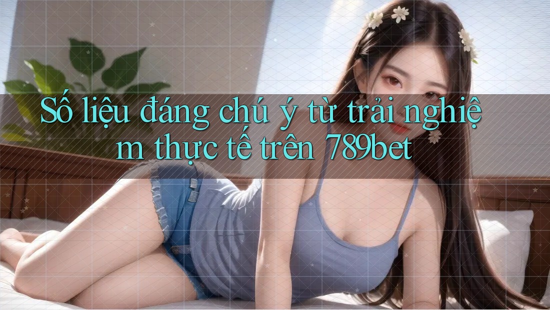 Số liệu đáng chú ý từ trải nghiệm thực tế trên 789bet Số liệu đáng chú ý từ trải nghiệm thực tế trên 789bet