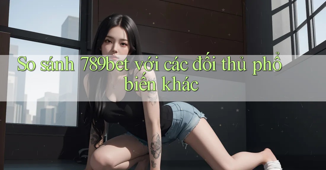 So sánh 789bet với các đối thủ phổ biến khác So sánh 789bet với các đối thủ phổ biến khác