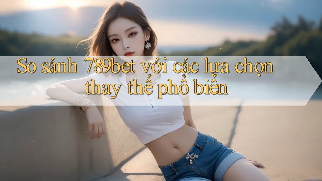 So sánh 789bet với các lựa chọn thay thế phổ biến So sánh 789bet với các lựa chọn thay thế phổ biến