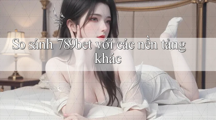 So sánh 789bet với các nền tảng khác So sánh 789bet với các nền tảng khác