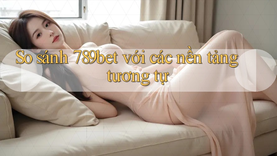 So sánh 789bet với các nền tảng tương tự So sánh 789bet với các nền tảng tương tự