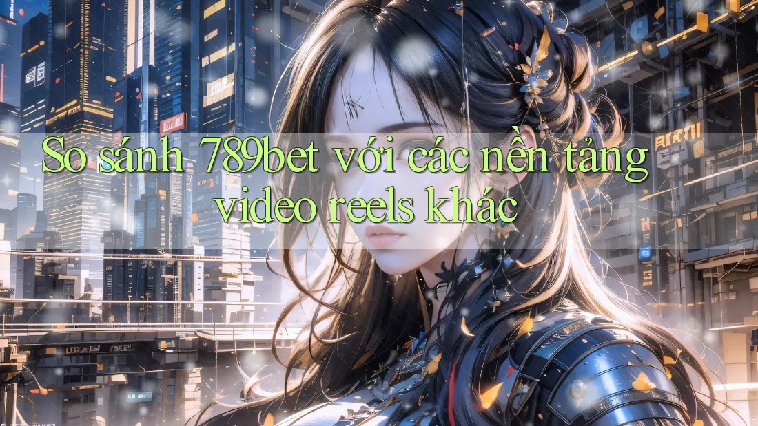 So sánh 789bet với các nền tảng video reels khác So sánh 789bet với các nền tảng video reels khác