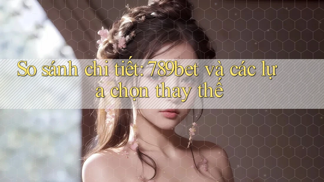 So sánh chi tiết: 789bet và các lựa chọn thay thế So sánh chi tiết: 789bet và các lựa chọn thay thế