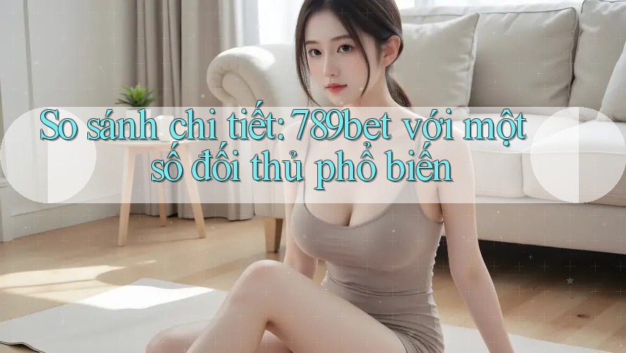 So sánh chi tiết: 789bet với một số đối thủ phổ biến So sánh chi tiết: 789bet với một số đối thủ phổ biến