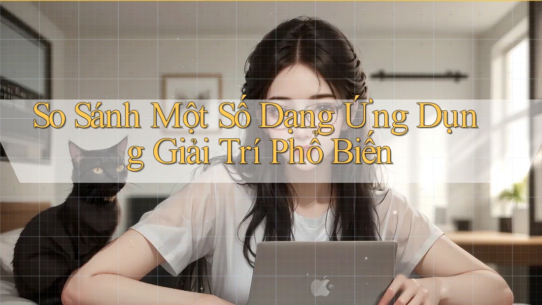 So Sánh Một Số Dạng Ứng Dụng Giải Trí Phổ Biến So Sánh Một Số Dạng Ứng Dụng Giải Trí Phổ Biến