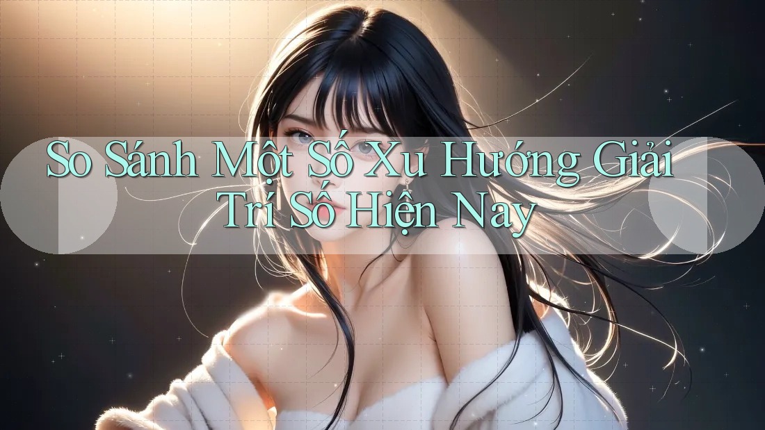 So Sánh Một Số Xu Hướng Giải Trí Số Hiện Nay