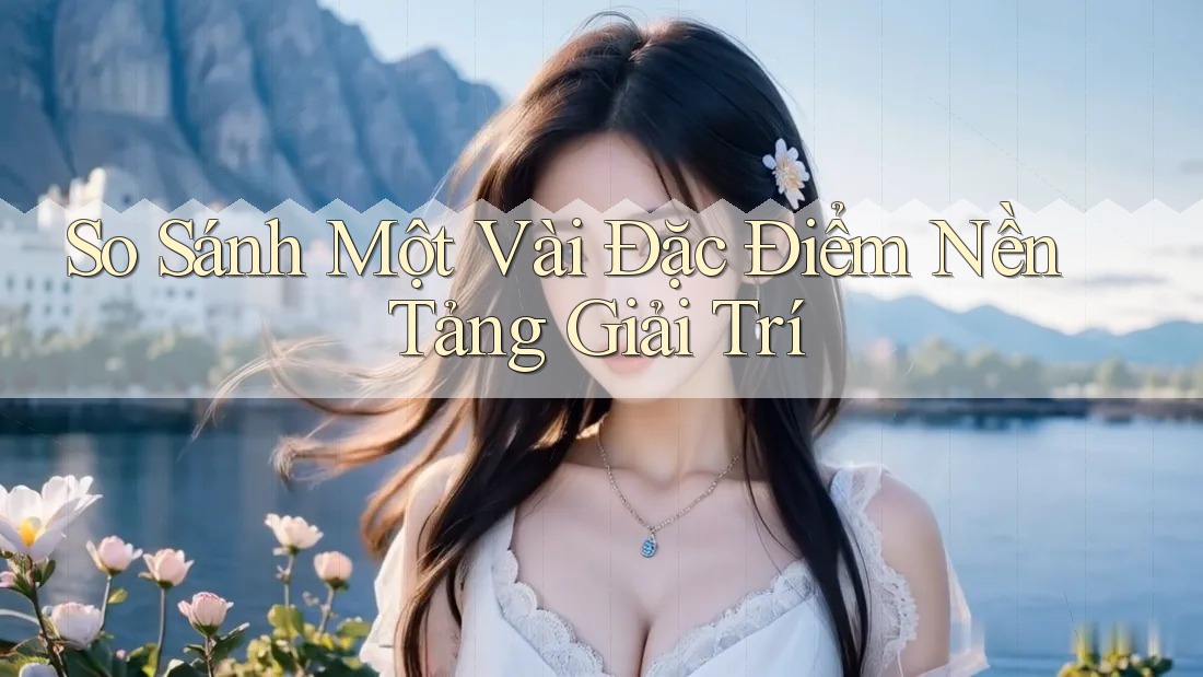 So Sánh Một Vài Đặc Điểm Nền Tảng Giải Trí So Sánh Một Vài Đặc Điểm Nền Tảng Giải Trí