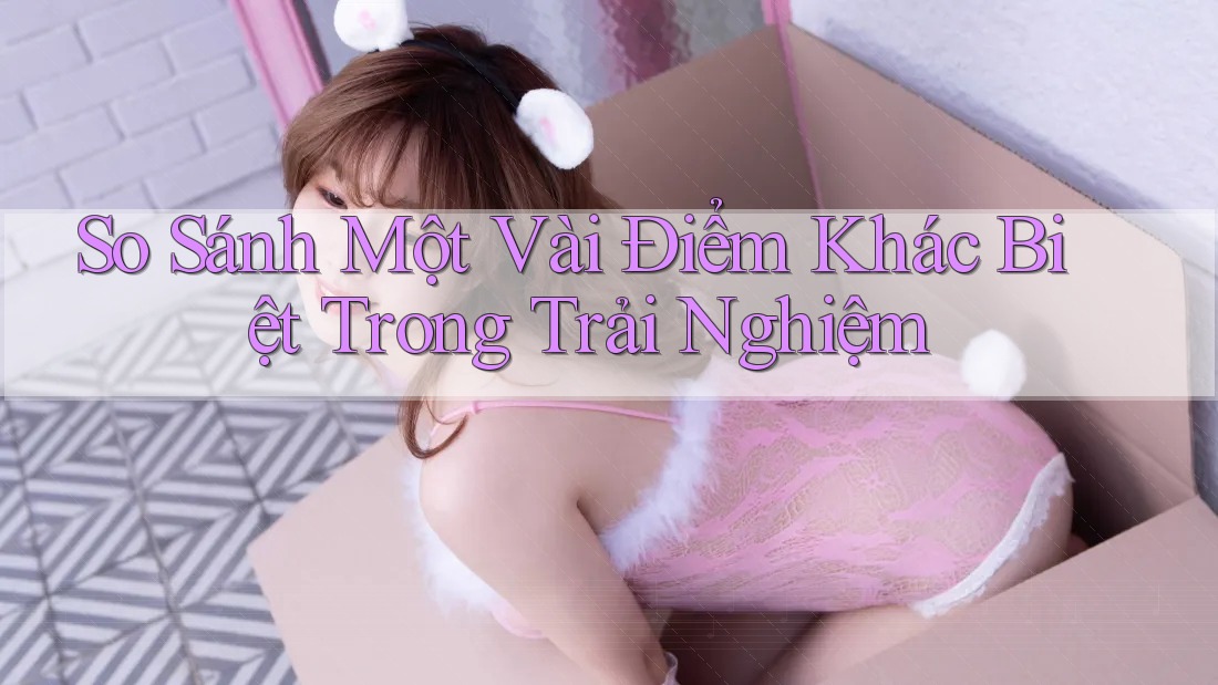 So Sánh Một Vài Điểm Khác Biệt Trong Trải Nghiệm So Sánh Một Vài Điểm Khác Biệt Trong Trải Nghiệm