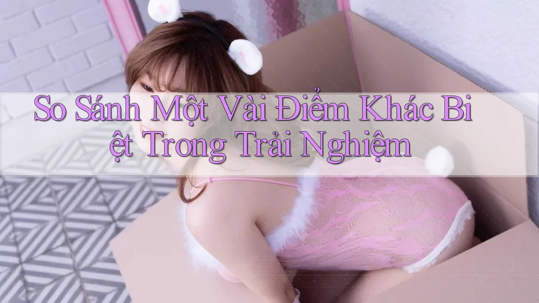 So Sánh Một Vài Điểm Khác Biệt Trong Trải Nghiệm So Sánh Một Vài Điểm Khác Biệt Trong Trải Nghiệm