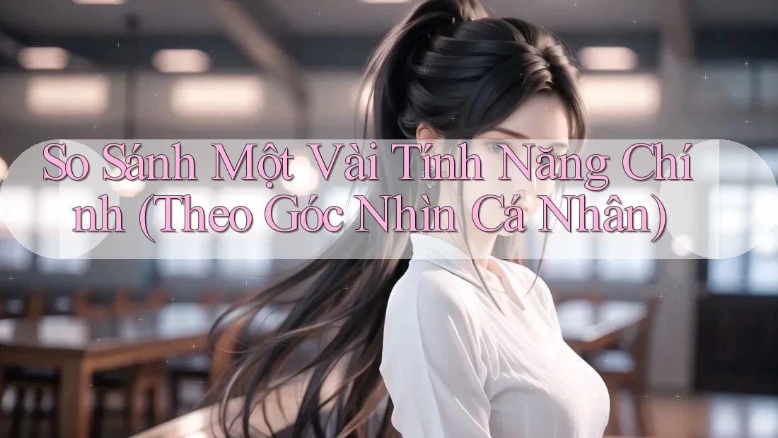 So Sánh Một Vài Tính Năng Chính (Theo Góc Nhìn Cá Nhân) So Sánh Một Vài Tính Năng Chính (Theo Góc Nhìn Cá Nhân)