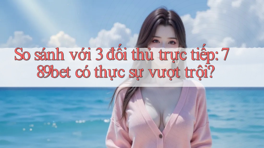 So sánh với 3 đối thủ trực tiếp: 789bet có thực sự vượt trội? So sánh với 3 đối thủ trực tiếp: 789bet có thực sự vượt trội?