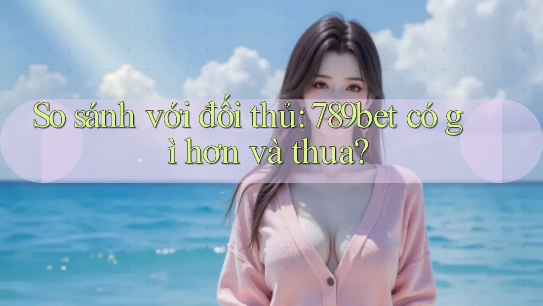 So sánh với đối thủ: 789bet có gì hơn và thua? So sánh với đối thủ: 789bet có gì hơn và thua?