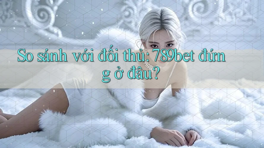 So sánh với đối thủ: 789bet đứng ở đâu? So sánh với đối thủ: 789bet đứng ở đâu?