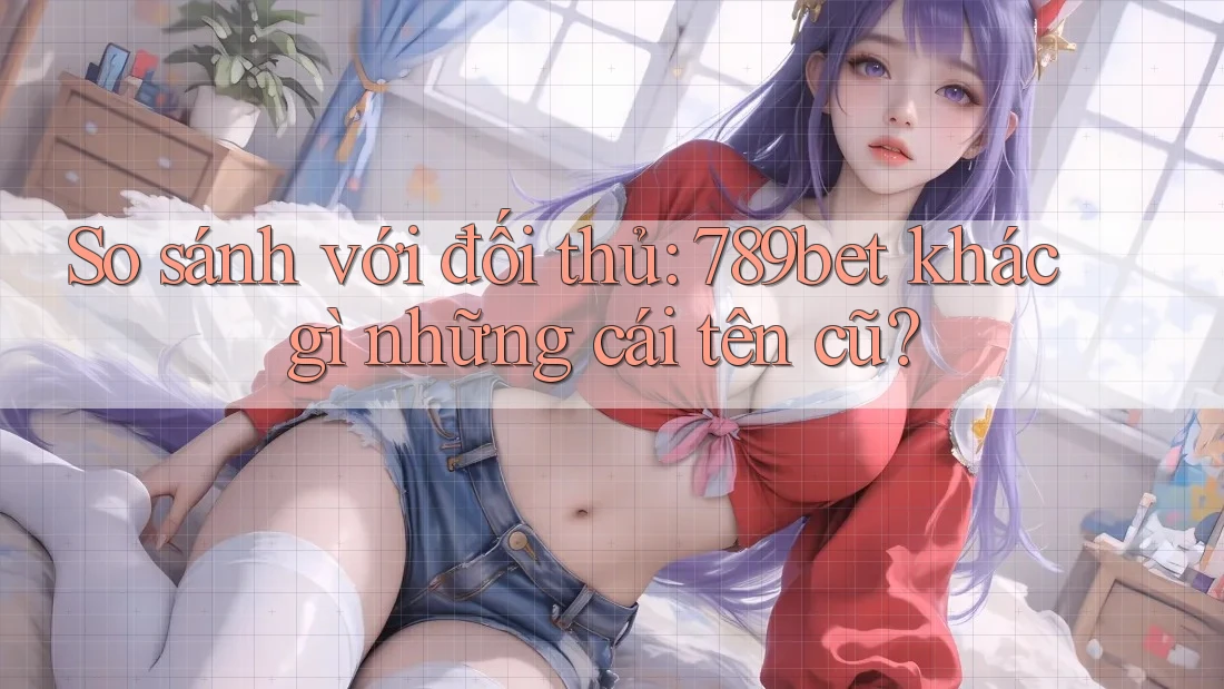 So sánh với đối thủ: 789bet khác gì những cái tên cũ? So sánh với đối thủ: 789bet khác gì những cái tên cũ?