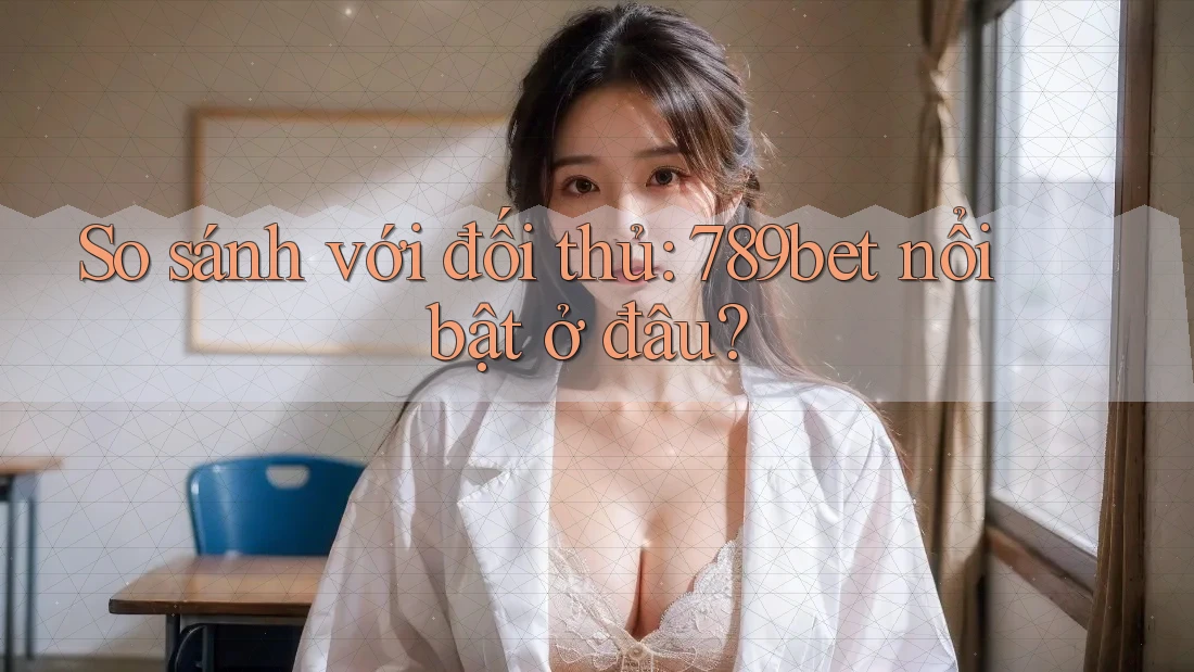 So sánh với đối thủ: 789bet nổi bật ở đâu? So sánh với đối thủ: 789bet nổi bật ở đâu?