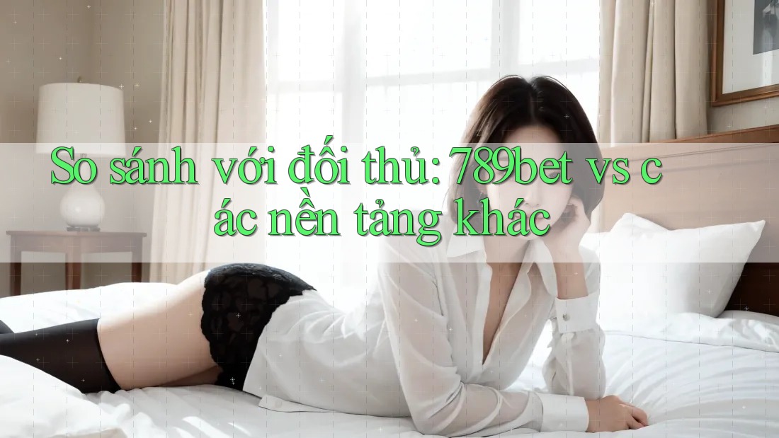 So sánh với đối thủ: 789bet vs các nền tảng khác So sánh với đối thủ: 789bet vs các nền tảng khác