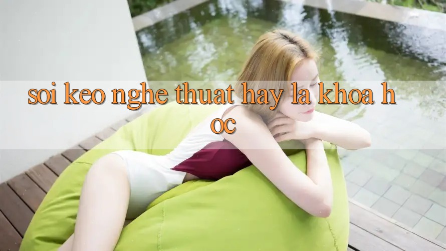 “Soi Kèo” – Nghệ Thuật Hay Là Khoa Học? “Soi Kèo” – Nghệ Thuật Hay Là Khoa Học?