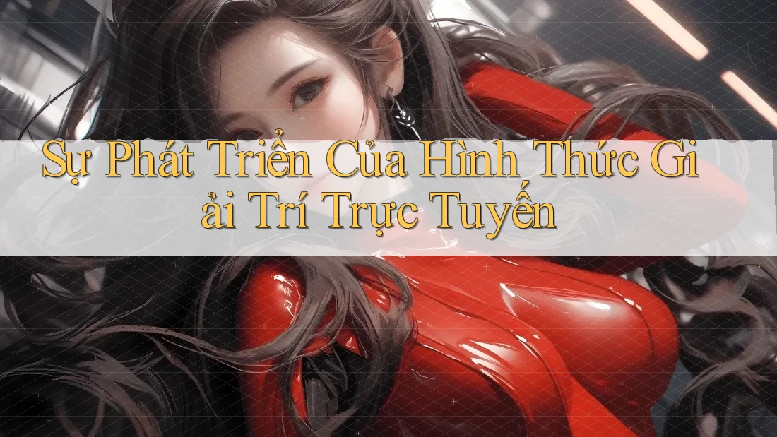 Sự Phát Triển Của Hình Thức Giải Trí Trực Tuyến Sự Phát Triển Của Hình Thức Giải Trí Trực Tuyến