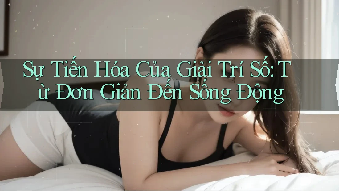 Sự Tiến Hóa Của Giải Trí Số: Từ Đơn Giản Đến Sống Động Sự Tiến Hóa Của Giải Trí Số: Từ Đơn Giản Đến Sống Động