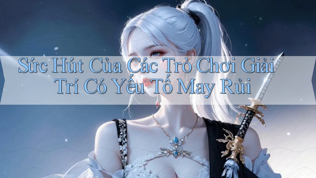 Sức Hút Của Các Trò Chơi Giải Trí Có Yếu Tố May Rủi Sức Hút Của Các Trò Chơi Giải Trí Có Yếu Tố May Rủi