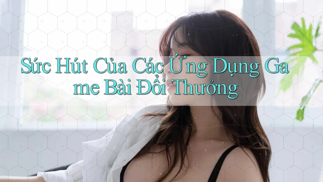 Sức Hút Của Các Ứng Dụng Game Bài Đổi Thưởng Sức Hút Của Các Ứng Dụng Game Bài Đổi Thưởng