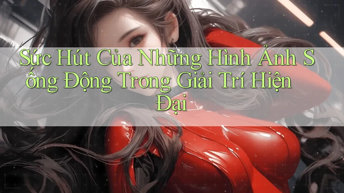 Sức Hút Của Những Hình Ảnh Sống Động Trong Giải Trí Hiện Đại