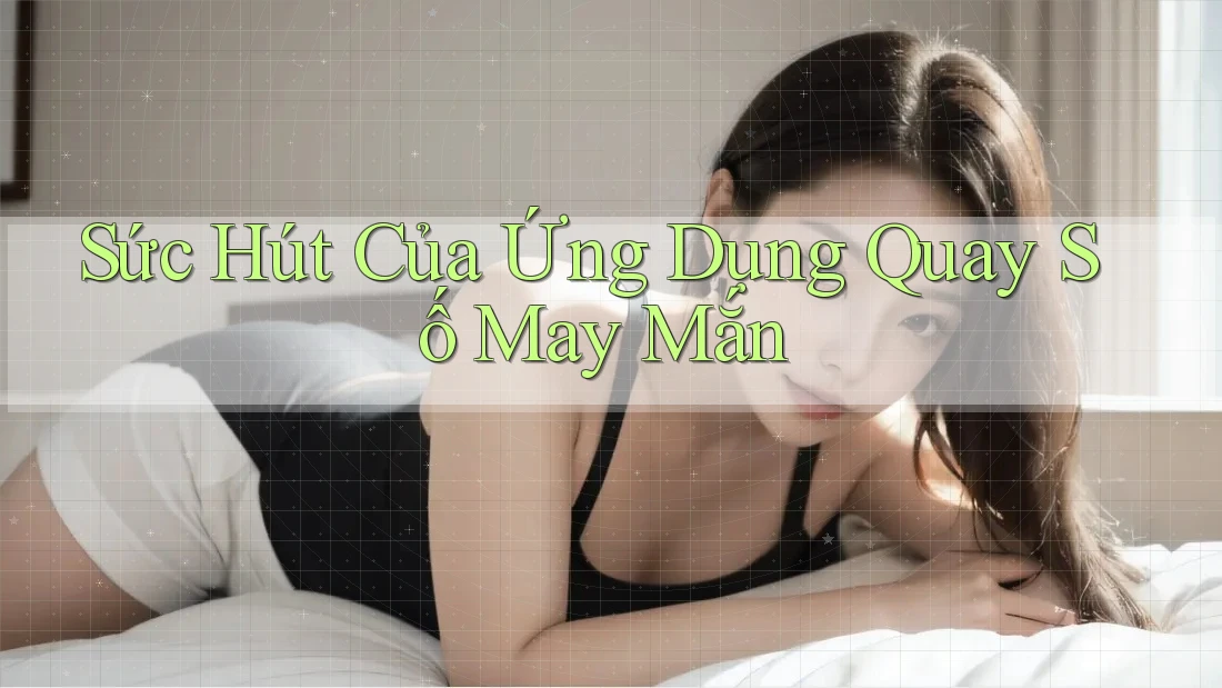 Sức Hút Của Ứng Dụng Quay Số May Mắn