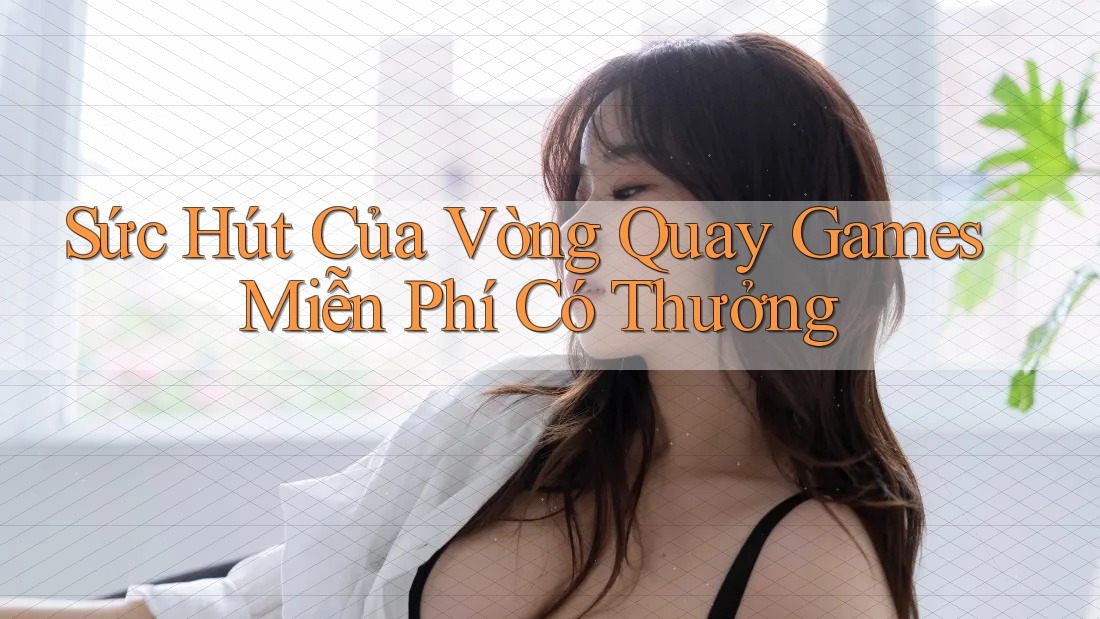 Sức Hút Của Vòng Quay Games Miễn Phí Có Thưởng Sức Hút Của Vòng Quay Games Miễn Phí Có Thưởng