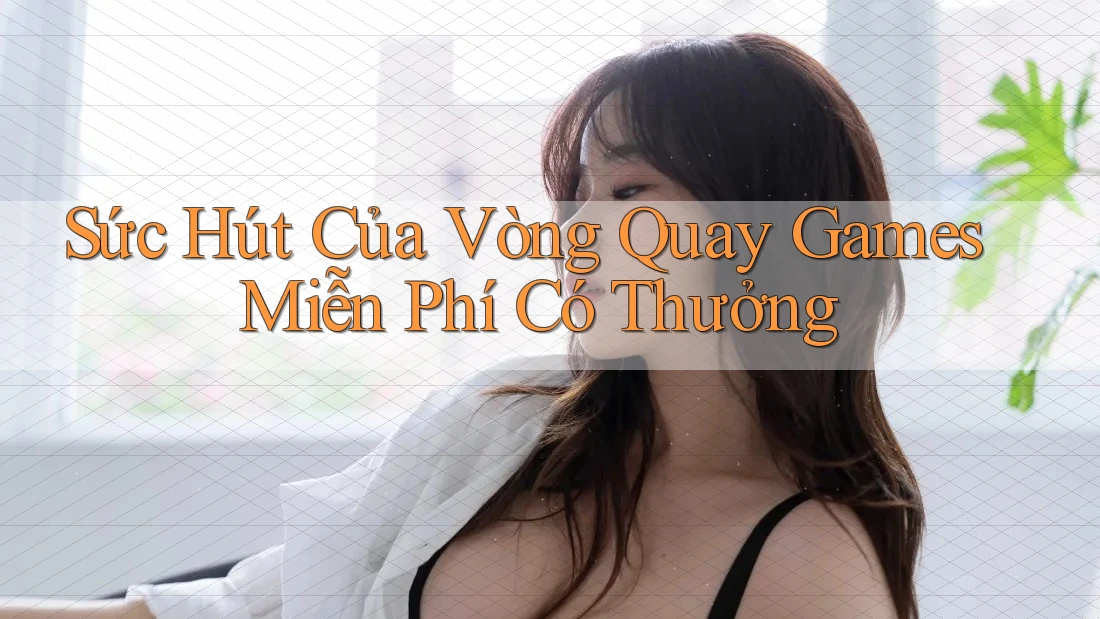 Sức Hút Của Vòng Quay Games Miễn Phí Có Thưởng Sức Hút Của Vòng Quay Games Miễn Phí Có Thưởng