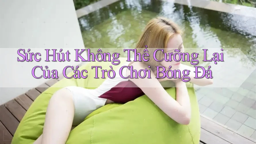 Sức Hút Không Thể Cưỡng Lại Của Các Trò Chơi Bóng Đá Sức Hút Không Thể Cưỡng Lại Của Các Trò Chơi Bóng Đá