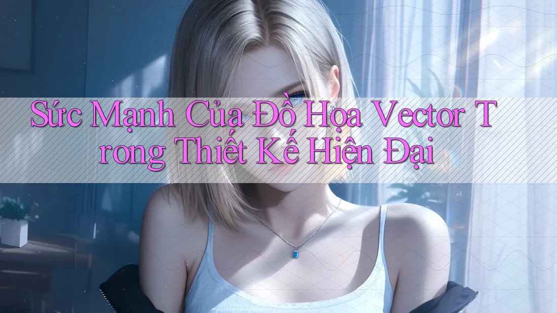 Sức Mạnh Của Đồ Họa Vector Trong Thiết Kế Hiện Đại Sức Mạnh Của Đồ Họa Vector Trong Thiết Kế Hiện Đại