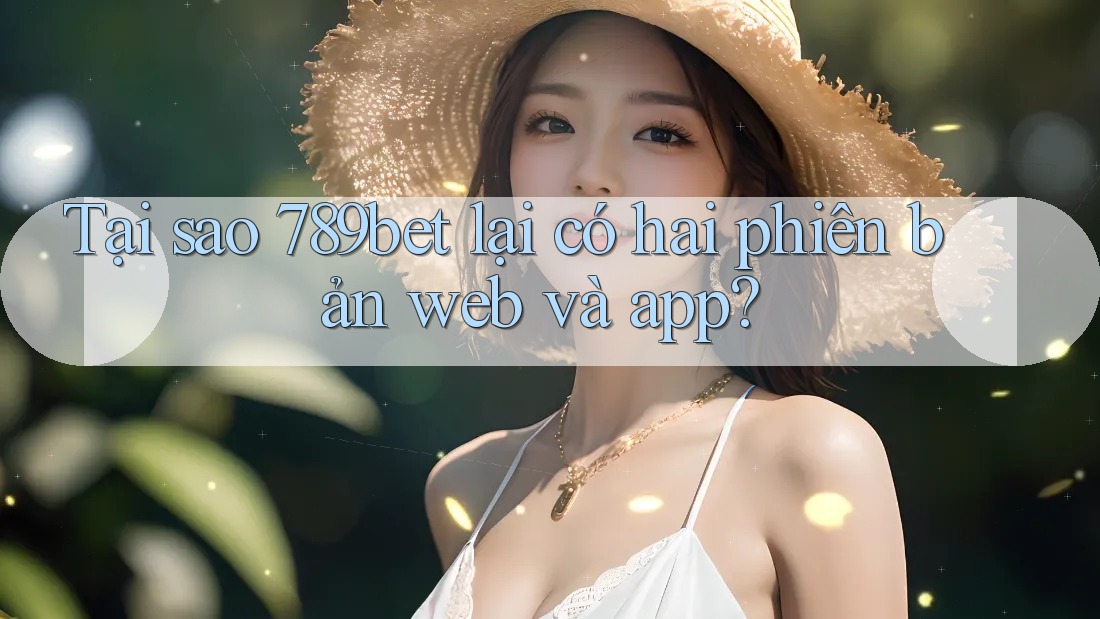 Tại sao 789bet lại có hai phiên bản web và app? Tại sao 789bet lại có hai phiên bản web và app?