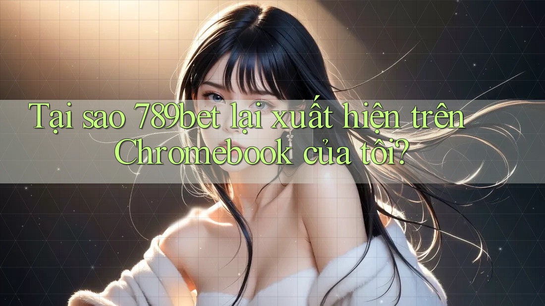 Tại sao 789bet lại xuất hiện trên Chromebook của tôi? Tại sao 789bet lại xuất hiện trên Chromebook của tôi?