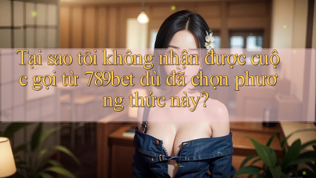 Tại sao tôi không nhận được cuộc gọi từ 789bet dù đã chọn phương thức này? Tại sao tôi không nhận được cuộc gọi từ 789bet dù đã chọn phương thức này?