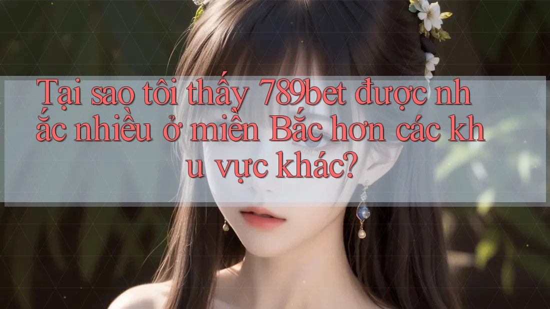 Tại sao tôi thấy 789bet được nhắc nhiều ở miền Bắc hơn các khu vực khác? Tại sao tôi thấy 789bet được nhắc nhiều ở miền Bắc hơn các khu vực khác?
